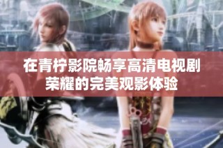 在青柠影院畅享高清电视剧荣耀的完美观影体验
