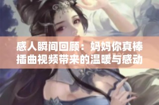 感人瞬间回顾：妈妈你真棒插曲视频带来的温暖与感动