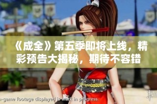 《成全》第五季即将上线，精彩预告大揭秘，期待不容错过的剧情发展！