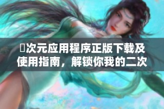囧次元应用程序正版下载及使用指南，解锁你我的二次元世界