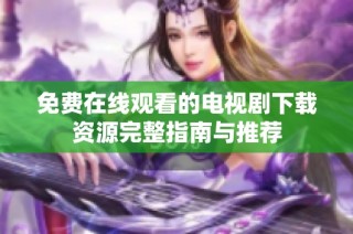 免费在线观看的电视剧下载资源完整指南与推荐