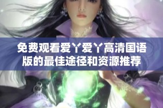 免费观看爱丫爱丫高清国语版的最佳途径和资源推荐