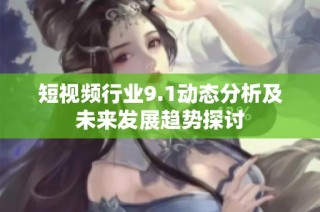 短视频行业9.1动态分析及未来发展趋势探讨