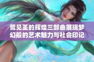鹫见堇的辉煌三部曲展现梦幻般的艺术魅力与社会印记