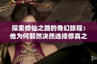 探索修仙之路的奇幻旅程：他为何毅然决然选择修真之路
