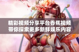 精彩视频分享平台香蕉视频带你探索更多新鲜娱乐内容