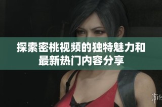 探索密桃视频的独特魅力和最新热门内容分享