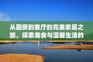 从厨房到客厅的完美家居之旅，探索美食与温馨生活的无限可能(1)