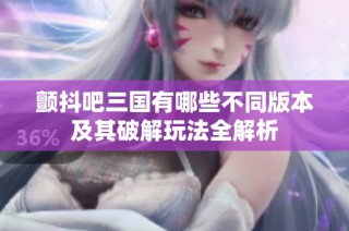 颤抖吧三国有哪些不同版本及其破解玩法全解析