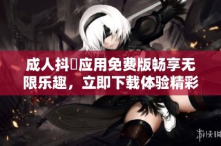 成人抖抈应用免费版畅享无限乐趣，立即下载体验精彩内容