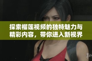 探索榴莲视频的独特魅力与精彩内容，带你进入新视界的体验之旅