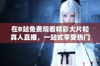 在B站免费观看精彩大片和真人直播，一站式享受热门内容