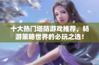 十大热门塔防游戏推荐，畅游策略世界的必玩之选！