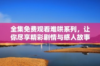 全集免费观看难哄系列，让你尽享精彩剧情与感人故事
