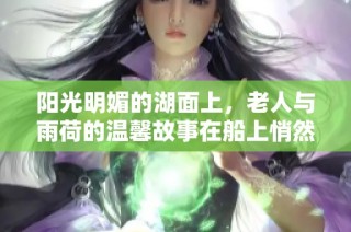 阳光明媚的湖面上，老人与雨荷的温馨故事在船上悄然绽放