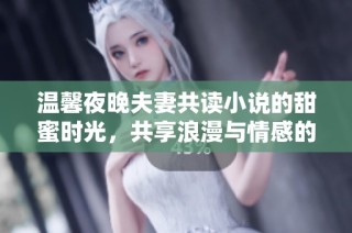 温馨夜晚夫妻共读小说的甜蜜时光，共享浪漫与情感的故事体验