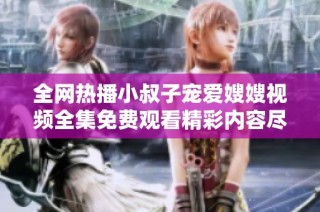 全网热播小叔子宠爱嫂嫂视频全集免费观看精彩内容尽在掌握