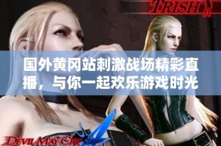 国外黄冈站刺激战场精彩直播，与你一起欢乐游戏时光