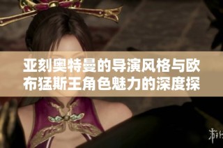 亚刻奥特曼的导演风格与欧布猛斯王角色魅力的深度探讨