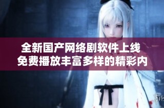 全新国产网络剧软件上线 免费播放丰富多样的精彩内容