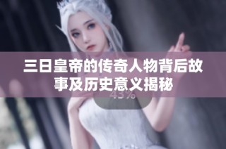 三日皇帝的传奇人物背后故事及历史意义揭秘