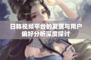 日韩视频平台的发展与用户偏好分析深度探讨