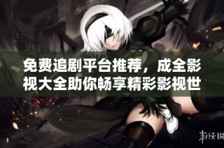 免费追剧平台推荐，成全影视大全助你畅享精彩影视世界