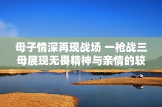 母子情深再现战场 一枪战三母展现无畏精神与亲情的较量
