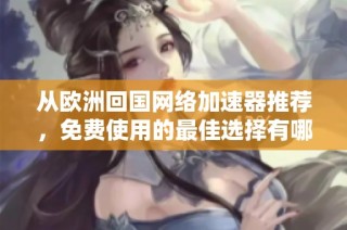 从欧洲回国网络加速器推荐，免费使用的最佳选择有哪些？