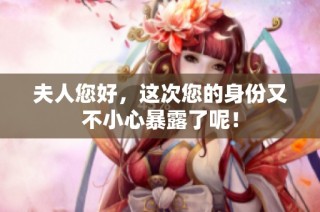 夫人您好，这次您的身份又不小心暴露了呢！