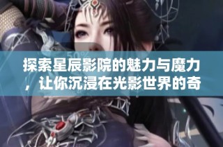 探索星辰影院的魅力与魔力，让你沉浸在光影世界的奇妙体验中