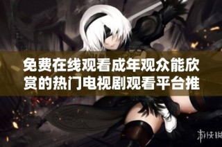 免费在线观看成年观众能欣赏的热门电视剧观看平台推荐