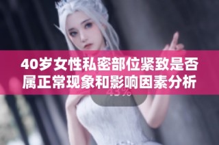 40岁女性私密部位紧致是否属正常现象和影响因素分析