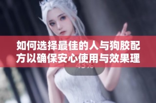 如何选择最佳的人与狗胶配方以确保安心使用与效果理想