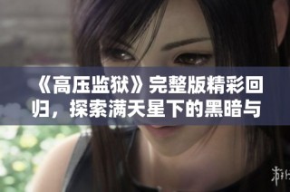 《高压监狱》完整版精彩回归，探索满天星下的黑暗与光明交织的人生故事