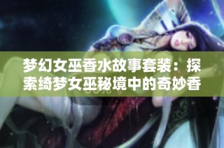 梦幻女巫香水故事套装：探索绮梦女巫秘境中的奇妙香氛之旅