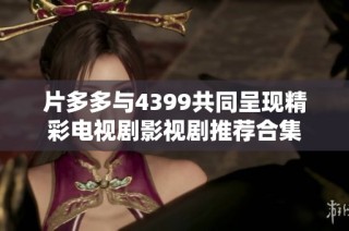 片多多与4399共同呈现精彩电视剧影视剧推荐合集