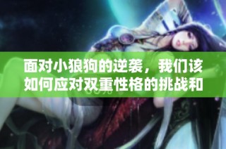 面对小狼狗的逆袭，我们该如何应对双重性格的挑战和变化
