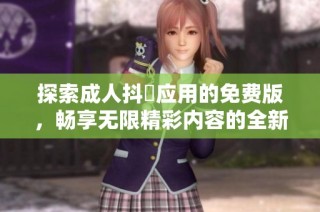 探索成人抖抈应用的免费版，畅享无限精彩内容的全新体验