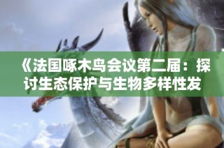 《法国啄木鸟会议第二届：探讨生态保护与生物多样性发展》