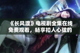 《长风渡》电视剧全集在线免费观看，畅享扣人心弦的精彩剧情