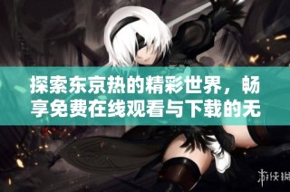 探索东京热的精彩世界，畅享免费在线观看与下载的无限乐趣