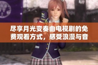 尽享月光变奏曲电视剧的免费观看方式，感受浪漫与音乐的完美融合