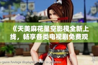 《天美麻花星空影视全新上线，畅享各类电视剧免费观看》