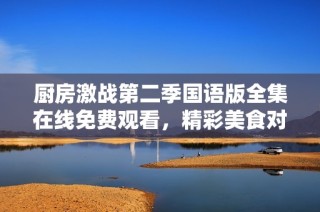 厨房激战第二季国语版全集在线免费观看，精彩美食对决一触即发