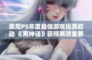 索尼PS年度最佳游戏投票启动 《黑神话》获得两项重要提名