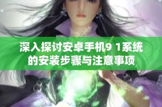 深入探讨安卓手机9 1系统的安装步骤与注意事项
