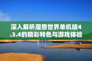 深入解析魔兽世界单机版4.3.4的精彩特色与游戏体验