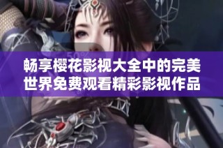 畅享樱花影视大全中的完美世界免费观看精彩影视作品！