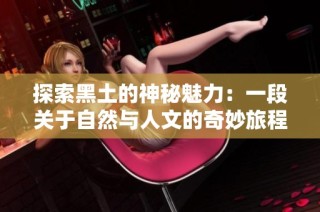 探索黑土的神秘魅力：一段关于自然与人文的奇妙旅程